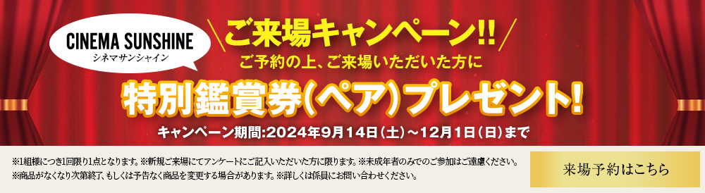 ご来場キャンペーン　シネマサンシャイン ご予約の上、ご来場いただいた方に特別鑑賞券(ペア)プレゼント！